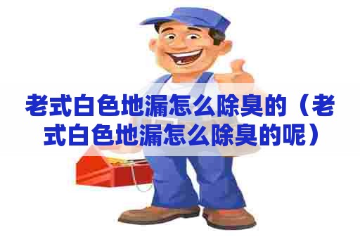 老式白色地漏怎么除臭的(老式白色地漏怎么除臭的呢) 老式白色地漏怎么除臭的(老式白色地漏怎么除臭的呢)