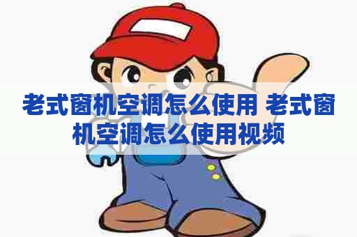 老式窗机空调怎么使用 老式窗机空调怎么使用视频