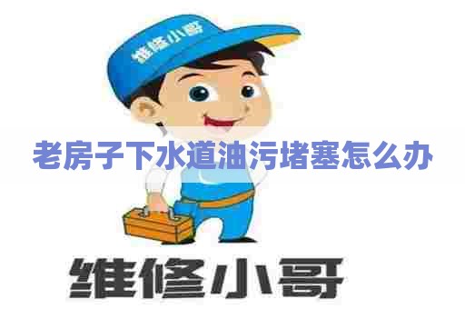 老房子下水道油污堵塞怎么办