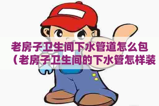 老房子卫生间下水管道怎么包（老房子卫生间的下水管怎样装饰）