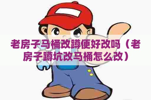 老房子马桶改蹲便好改吗（老房子蹲坑改马桶怎么改）