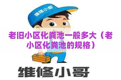 老旧小区化粪池一般多大（老小区化粪池的规格）