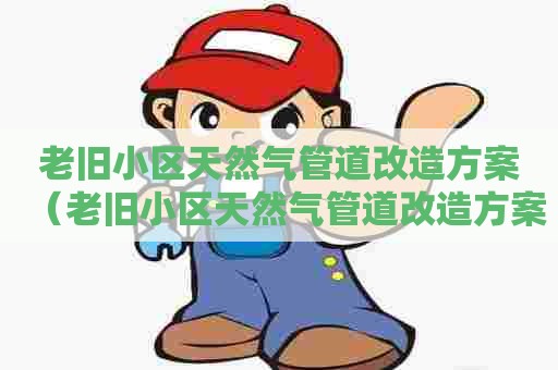 老旧小区天然气管道改造方案（老旧小区天然气管道改造方案用居用出费用吗）