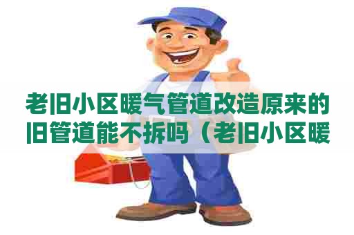 老旧小区暖气管道改造原来的旧管道能不拆吗(老旧小区暖气管道路线) 老旧小区暖气管道改造原来的旧管道能不拆吗(老旧小区暖气管道路线)