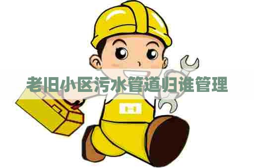 老旧小区污水管道归谁管理