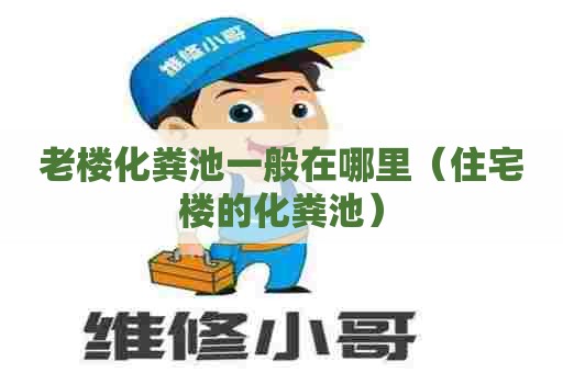 老楼化粪池一般在哪里（住宅楼的化粪池）