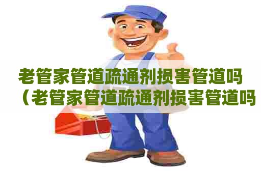 老管家管道疏通剂损害管道吗（老管家管道疏通剂损害管道吗怎么办）