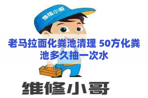 老马拉面化粪池清理 50方化粪池多久抽一次水