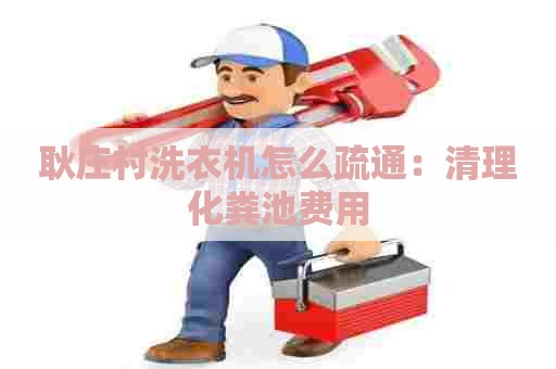 耿庄村洗衣机怎么疏通：清理化粪池费用
