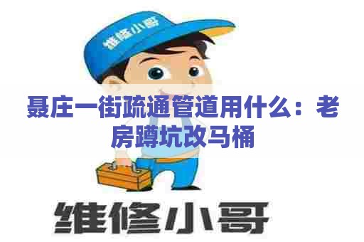 聂庄一街疏通管道用什么：老房蹲坑改马桶