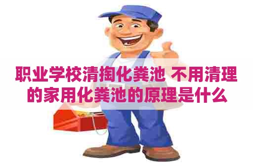 职业学校清掏化粪池 不用清理的家用化粪池的原理是什么 职业学校清掏化粪池 不用清理的家用化粪池的原理是什么