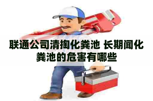 联通公司清掏化粪池 长期闻化粪池的危害有哪些