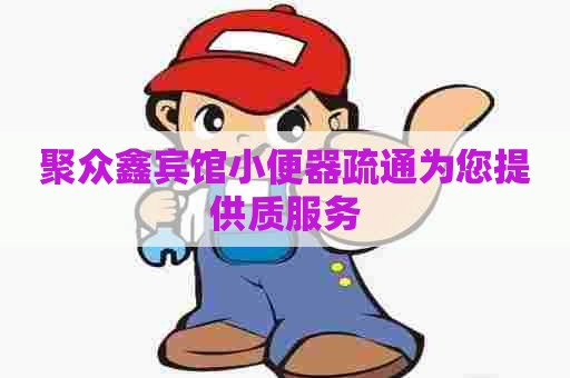 聚众鑫宾馆小便器疏通为您提供质服务