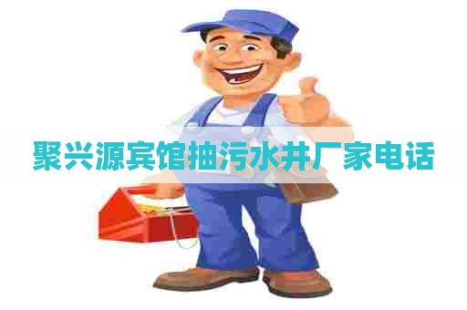 聚兴源宾馆抽污水井厂家电话