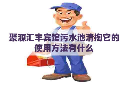 聚源汇丰宾馆污水池清掏它的使用方法有什么