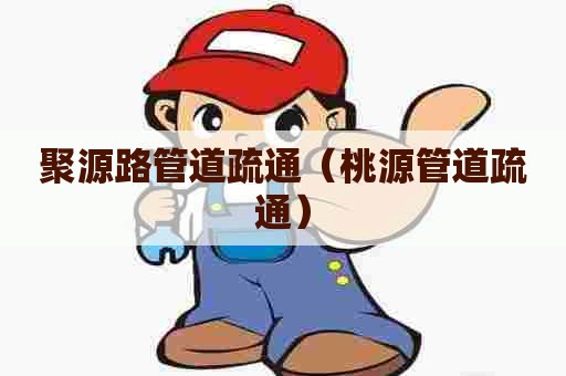 聚源路管道疏通(桃源管道疏通) 聚源路管道疏通(桃源管道疏通)