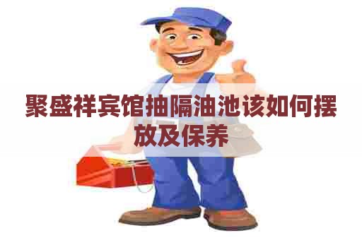 聚盛祥宾馆抽隔油池该如何摆放及保养