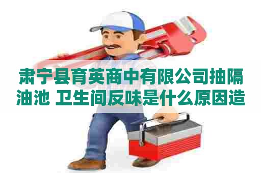 肃宁县育英商中有限公司抽隔油池 卫生间反味是什么原因造成的