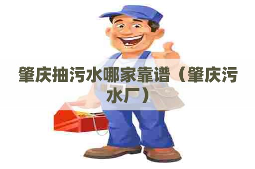 肇庆抽污水哪家靠谱（肇庆污水厂）