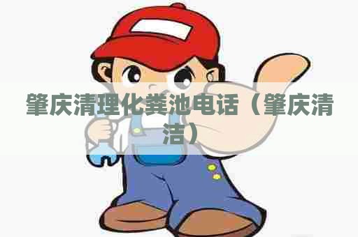 肇庆清理化粪池电话（肇庆清洁）