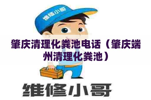 肇庆清理化粪池电话（肇庆端州清理化粪池）