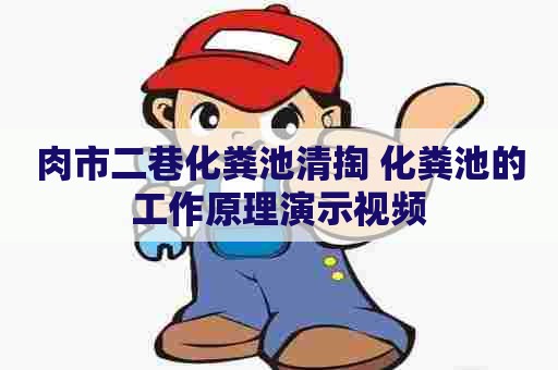 肉市二巷化粪池清掏 化粪池的工作原理演示视频