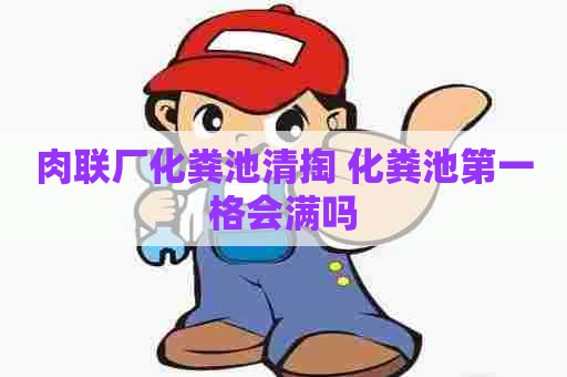 肉联厂化粪池清掏 化粪池第一格会满吗