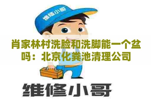 肖家林村洗脸和洗脚能一个盆吗：北京化粪池清理公司
