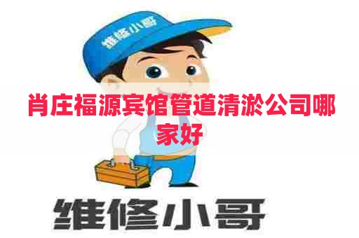 肖庄福源宾馆管道清淤公司哪家好