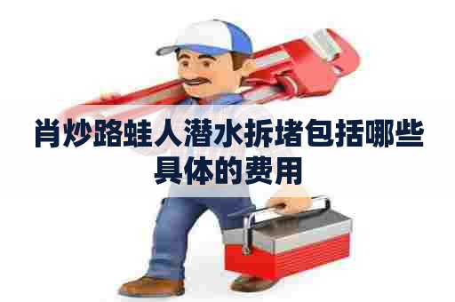 肖炒路蛙人潜水拆堵包括哪些具体的费用