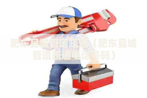 肥东县城管道疏通（肥东县城管道疏通电话号码）