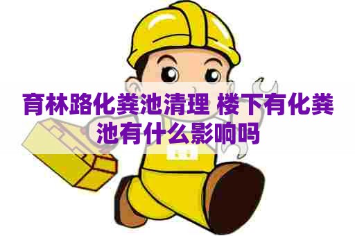 育林路化粪池清理 楼下有化粪池有什么影响吗