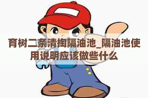 育树二条清掏隔油池_隔油池使用说明应该做些什么 育树二条清掏隔油池_隔油池使用说明应该做些什么