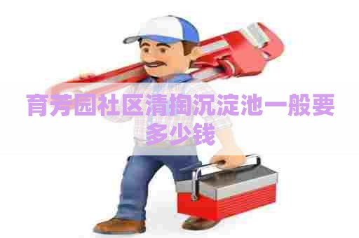 育芳园社区清掏沉淀池一般要多少钱 育芳园社区清掏沉淀池一般要多少钱