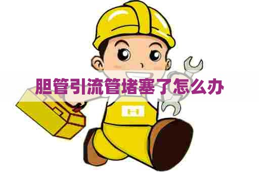 胆管引流管堵塞了怎么办 胆管引流管堵塞了怎么办