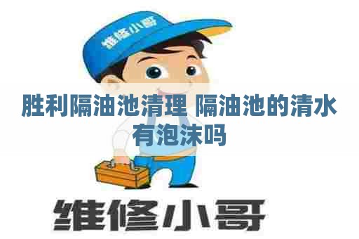 胜利隔油池清理 隔油池的清水有泡沫吗