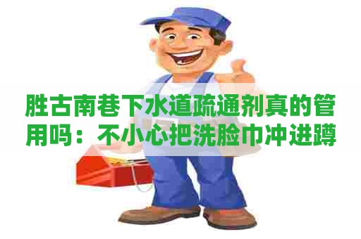 胜古南巷下水道疏通剂真的管用吗：不小心把洗脸巾冲进蹲坑里了