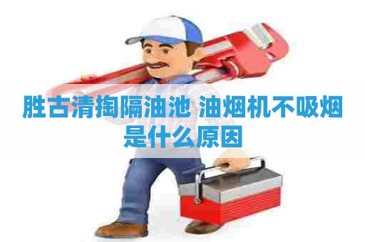 胜古清掏隔油池 油烟机不吸烟是什么原因