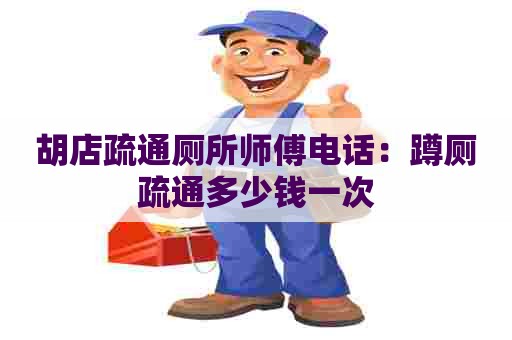 胡店疏通厕所师傅电话：蹲厕疏通多少钱一次