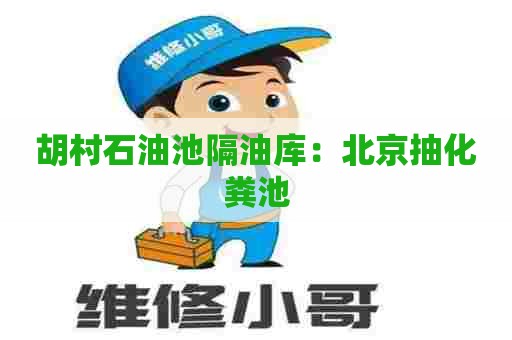 胡村石油池隔油库：北京抽化粪池