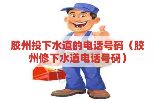 胶州投下水道的电话号码(胶州修下水道电话号码) 胶州投下水道的电话号码(胶州修下水道电话号码)