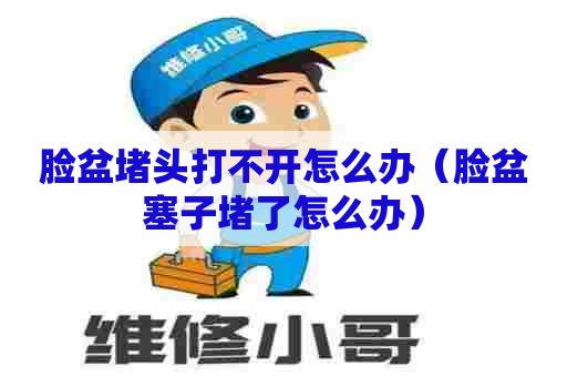 脸盆堵头打不开怎么办（脸盆塞子堵了怎么办）