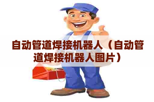 自动管道焊接机器人（自动管道焊接机器人图片）