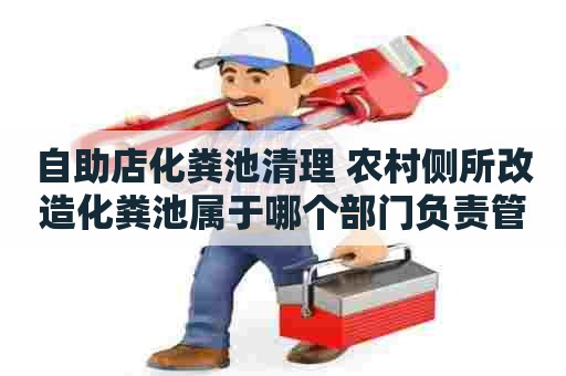 自助店化粪池清理 农村侧所改造化粪池属于哪个部门负责管理