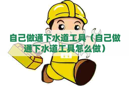 自己做通下水道工具（自己做通下水道工具怎么做）