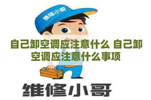 自己卸空调应注意什么 自己卸空调应注意什么事项 自己卸空调应注意什么 自己卸空调应注意什么事项