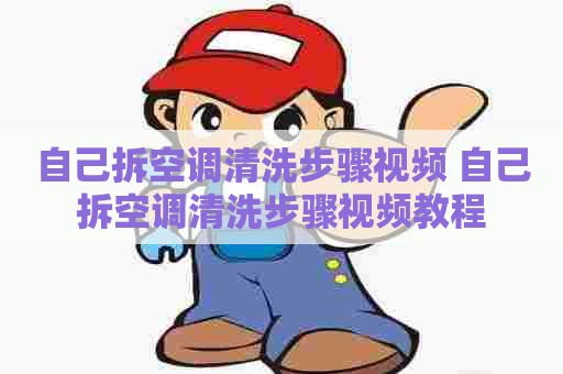 自己拆空调清洗步骤视频 自己拆空调清洗步骤视频教程