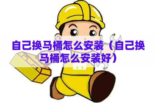 自己换马桶怎么安装(自己换马桶怎么安装好) 自己换马桶怎么安装(自己换马桶怎么安装好)