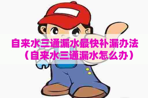 自来水三通漏水最快补漏办法（自来水三通漏水怎么办）