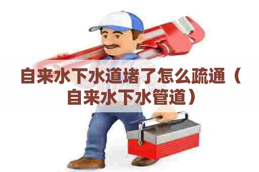 自来水下水道堵了怎么疏通（自来水下水管道）